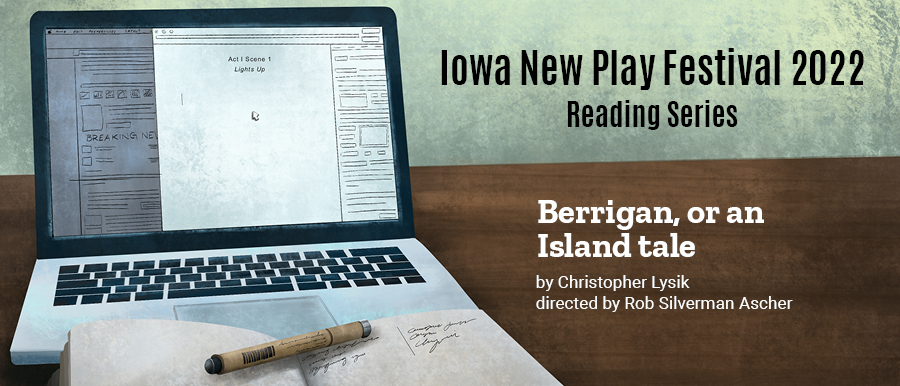 Illustration of laptop, notebook, and pen. Iowa New Play Festival Reading Series. Berrigan, or an Island tale. By Christopher Lysik. Directed by Rob Silverman Ascher.