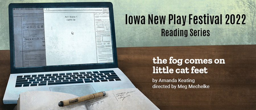 Illustration of laptop, notebook, and pen. Iowa New Play Festival Reading Series. the fog comes on little cat feet. By Amanda Keating. Directed by Meg Mechelke.