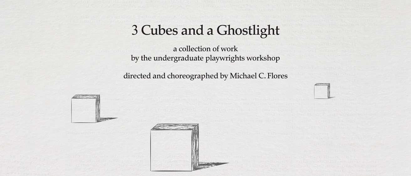 3 Cubes and a Ghostlight a collection of work by the undergraduate playwrights workshop directed and choreographed by Michael C. Flores